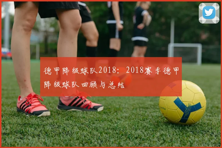 德甲降级球队2018：2018赛季德甲降级球队回顾与总结