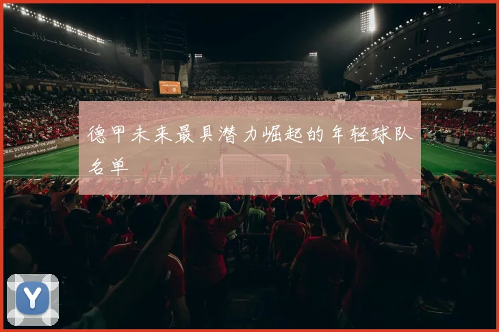 德甲未来最具潜力崛起的年轻球队名单