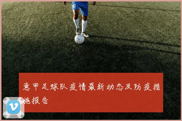 意甲足球队疫情最新动态及防疫措施报告