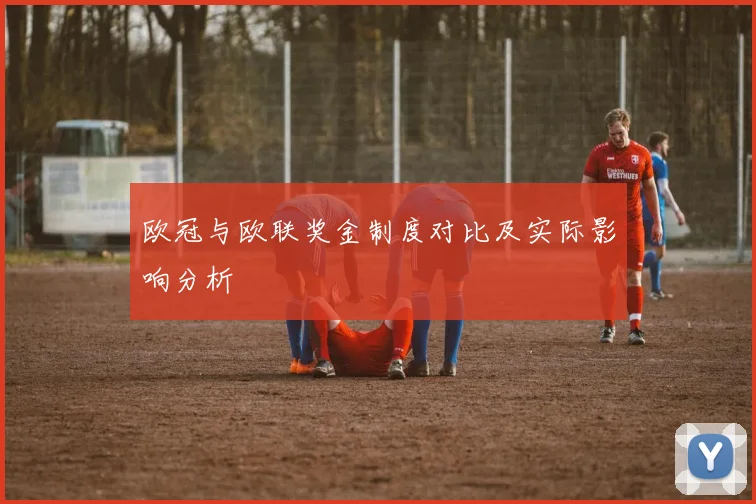 欧冠与欧联奖金制度对比及实际影响分析
