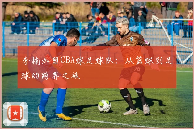 李楠加盟CBA球足球队：从篮球到足球的跨界之旅