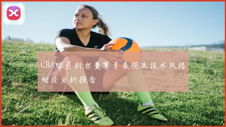 CBA球员科尔曼赛季表现及技术风格综合分析报告