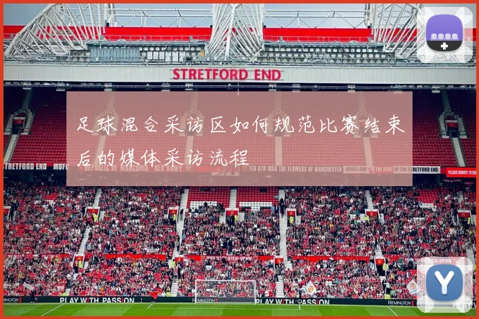 足球混合采访区如何规范比赛结束后的媒体采访流程