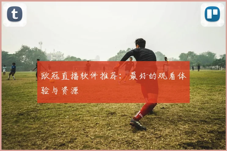欧冠直播软件推荐：最好的观看体验与资源